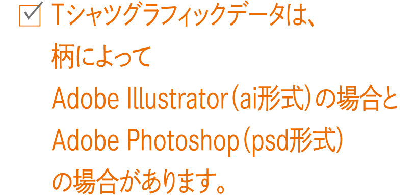 Tシャツグラフィックデータは、柄によってAdobe Illustrator（ai形式）の場合とAdobe Photoshop（psd形式）の場合があります。