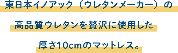 東日本イノアック（ウレタンメーカー）の高品質ウレタンを贅沢に使用した厚さ10cmのマットレス。
