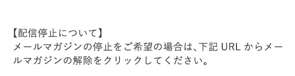 【配信停止について】メールマガジンの停止をご希望の場合は、下記URLからメールマガジンの解除をクリックしてください。