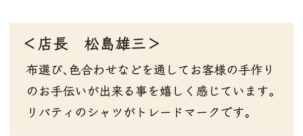 <店長　松島雄三＞ 布選び、色合わせなどを通してお客様の手作りのお手伝いが出来る事を嬉しく感じています。リバティのシャツがトレードマークです。