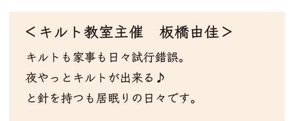 ＜キルト教室主催　板橋由佳＞ キルトも家事も日々試行錯誤。 夜やっとキルトが出来る♪ と針を持つも居眠りの日々です。