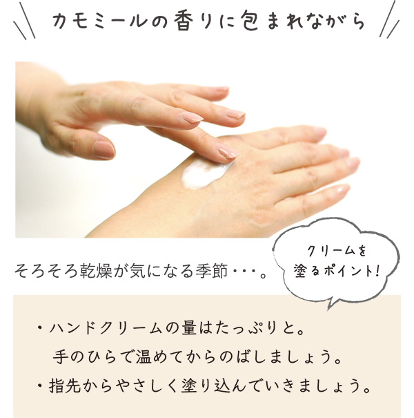 カモミールの香りに包まれながら そろそろ乾燥が気になる季節・・・。 ・ハンドクリームの量はたっぷりと。手のひらで温めてからのばしましょう。・指先からやさしく塗り込んでいきましょう。 クリームを塗るポイント