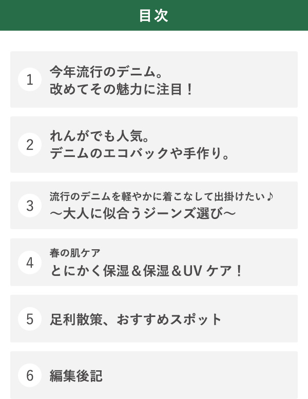 目次 1今年流行のデニム。 改めてその魅力に注目！ 2れんがでも人気。デニムのエコバックや手作り。 2れんがでも人気。デニムのエコバックや手作り。 3流行のデニムを軽やかに着こなして出掛けたい♪～大人に似合うジーンズ選び～ 4春の肌ケア とにかく保湿＆保湿＆UVケア！ 5足利散策、おすすめスポット 6編集後記