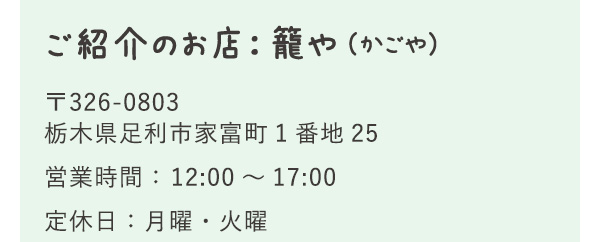 ご紹介のお店：籠や（かごや） 〒326-0803 栃木県足利市家富町1番地25 営業時間： 12:00～17:00 定休日：月曜・火曜