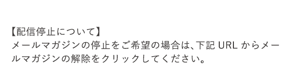 【配信停止について】メールマガジンの停止をご希望の場合は、下記URLからメールマガジンの解除をクリックしてください。