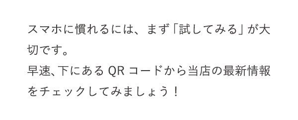 スマホに慣れるには、まず「試してみる」が大切です。早速、下にあるQRコードから当店の最新情報をチェックしてみましょう！