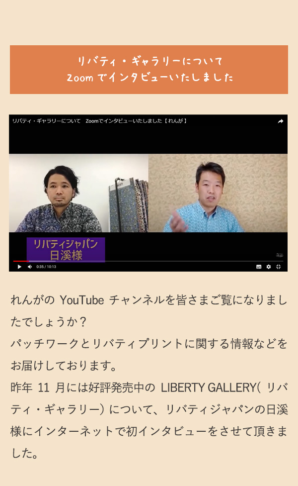 リバティ・ギャラリーについてZoomでインタビューいたしました　れんがのYouTubeチャンネルを皆さまご覧になりましたでしょうか？パッチワークとリバティプリントに関する情報などをお届けしております。昨年11月には好評発売中のLIBERTY GALLERY(リバティ・ギャラリー）について、リバティジャパンの日溪様にインターネットで初インタビューをさせて頂きました。