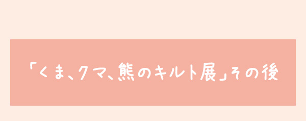 「くま、クマ、熊のキルト展」その後