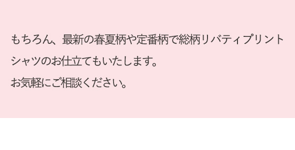 もちろん、最新の春夏柄や定番柄で総柄リバティプリントシャツのお仕立てもいたします。お気軽にご相談ください。