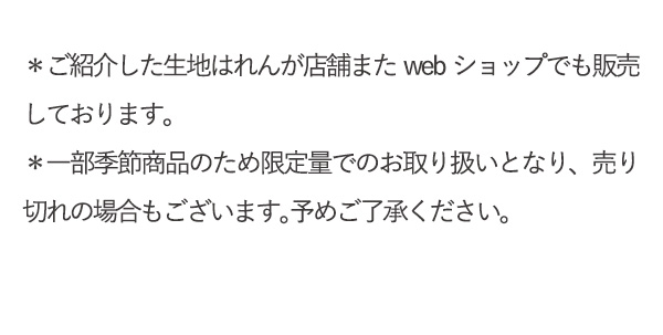 ＊ご紹介した生地はれんが店舗またwebショップでも販売しております。＊一部季節商品のため限定量でのお取り扱いとなり、売り切れの場合もございます。予めご了承ください。