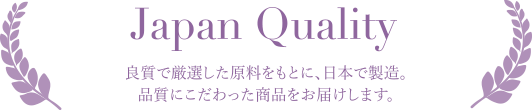 Japan Quality 良質で厳選した原料をもとに、日本で製造。品質にこだわった商品をお届けします。